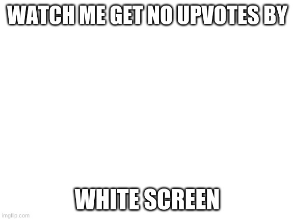 XD | WATCH ME GET NO UPVOTES BY; WHITE SCREEN | image tagged in blank white template | made w/ Imgflip meme maker
