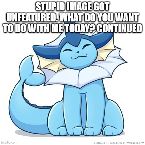 STUPID IMAGE GOT UNFEATURED. WHAT DO YOU WANT TO DO WITH ME TODAY? CONTINUED | image tagged in vaporeon | made w/ Imgflip meme maker