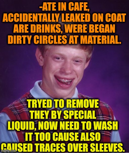 -Ooh, new menace. | -ATE IN CAFE, ACCIDENTALLY LEAKED ON COAT ARE DRINKS, WERE BEGAN DIRTY CIRCLES AT MATERIAL. TRYED TO REMOVE THEY BY SPECIAL LIQUID, NOW NEED TO WASH IT TOO CAUSE ALSO CAUSED TRACES OVER SLEEVES. | image tagged in memes,bad luck brian,coffee,clothes,dirty laundry,remove kebab | made w/ Imgflip meme maker