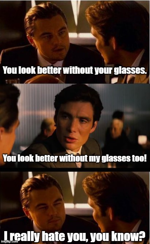 Who Needs Glasses | You look better without your glasses. You look better without my glasses too! I really hate you, you know? | image tagged in memes,inception | made w/ Imgflip meme maker