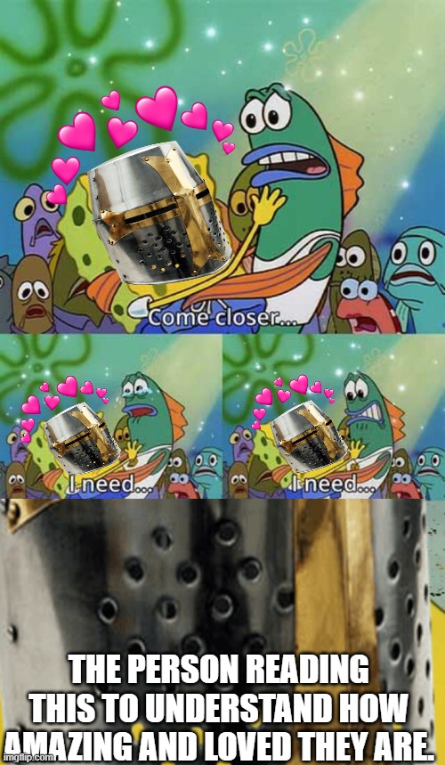 come closer.... | THE PERSON READING THIS TO UNDERSTAND HOW AMAZING AND LOVED THEY ARE. | image tagged in crusader,wholesome | made w/ Imgflip meme maker