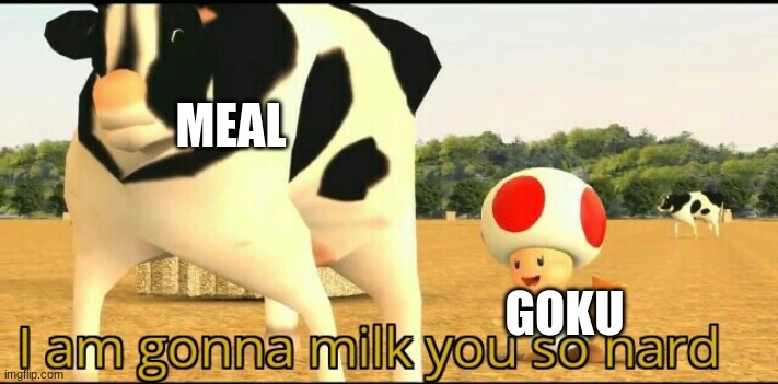 I am gonna milk you so hard | MEAL; GOKU | image tagged in i am gonna milk you so hard | made w/ Imgflip meme maker