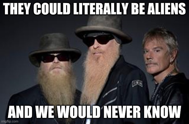 zz top rules 2 | THEY COULD LITERALLY BE ALIENS; AND WE WOULD NEVER KNOW | image tagged in zz top rules 2 | made w/ Imgflip meme maker