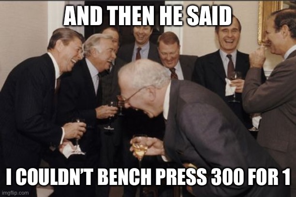 Laughing Men In Suits |  AND THEN HE SAID; I COULDN’T BENCH PRESS 300 FOR 1 | image tagged in memes,laughing men in suits,wrong again,rofl,roflmao | made w/ Imgflip meme maker