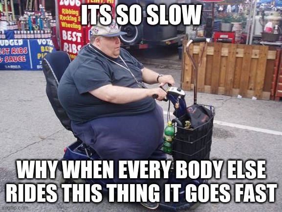 Fat guy on scooter | ITS SO SLOW; WHY WHEN EVERY BODY ELSE RIDES THIS THING IT GOES FAST | image tagged in fat guy on scooter | made w/ Imgflip meme maker