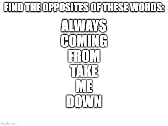LOL | FIND THE OPPOSITES OF THESE WORDS:; ALWAYS
COMING
FROM
TAKE
ME
DOWN | image tagged in blank white template,rick astley | made w/ Imgflip meme maker