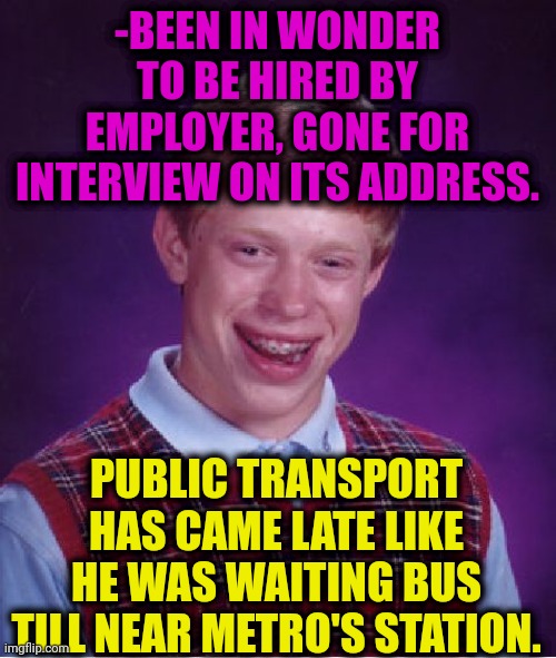 -Nasty happen. |  -BEEN IN WONDER TO BE HIRED BY EMPLOYER, GONE FOR INTERVIEW ON ITS ADDRESS. PUBLIC TRANSPORT HAS CAME LATE LIKE HE WAS WAITING BUS TILL NEAR METRO'S STATION. | image tagged in memes,bad luck brian,public transport,employees,job interview,late | made w/ Imgflip meme maker