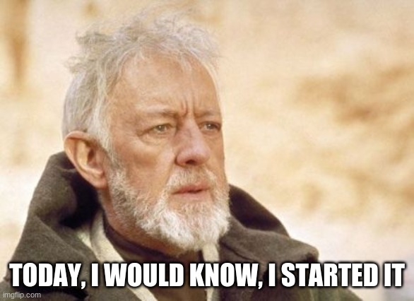 Obi Wan Kenobi Meme | TODAY, I WOULD KNOW, I STARTED IT | image tagged in memes,obi wan kenobi | made w/ Imgflip meme maker