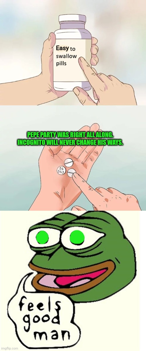 Pepe Party found sum pillz | Easy; PEPE PARTY WAS RIGHT ALL ALONG.
INCOGNITO WILL NEVER CHANGE HIS WAYS. | image tagged in memes,hard to swallow pills,feels good man,pills,vote,pepe party | made w/ Imgflip meme maker