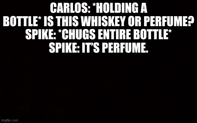 Wide black blank meme template | CARLOS: *HOLDING A BOTTLE* IS THIS WHISKEY OR PERFUME?
SPIKE: *CHUGS ENTIRE BOTTLE*
SPIKE: IT’S PERFUME. | image tagged in wide black blank meme template | made w/ Imgflip meme maker