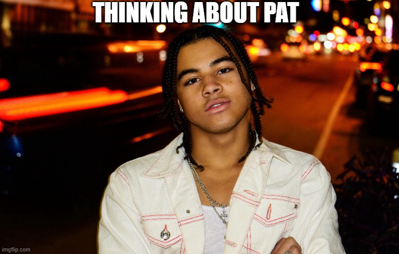 thinking about pat | THINKING ABOUT PAT | image tagged in 24kgoldn,love,thinking,pat | made w/ Imgflip meme maker