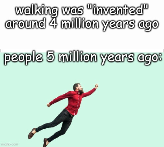 nhunbuhbub |  walking was "invented" around 4 million years ago; people 5 million years ago: | image tagged in white background | made w/ Imgflip meme maker