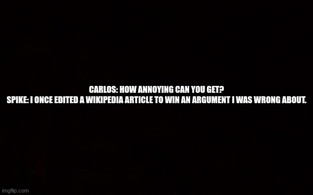 (idiot note: THAT'S THE EVILLEST THING I CAN IMAGINE) | CARLOS: HOW ANNOYING CAN YOU GET?
SPIKE: I ONCE EDITED A WIKIPEDIA ARTICLE TO WIN AN ARGUMENT I WAS WRONG ABOUT. | image tagged in wide black blank meme template | made w/ Imgflip meme maker