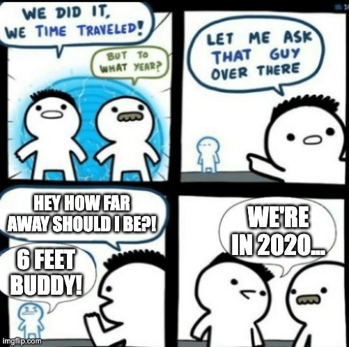 Time Travel (with captions) |  HEY HOW FAR AWAY SHOULD I BE?! WE'RE IN 2020... 6 FEET BUDDY! | image tagged in time travel with captions | made w/ Imgflip meme maker