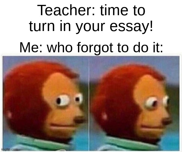 monke | Teacher: time to turn in your essay! Me: who forgot to do it: | image tagged in memes,monkey puppet | made w/ Imgflip meme maker