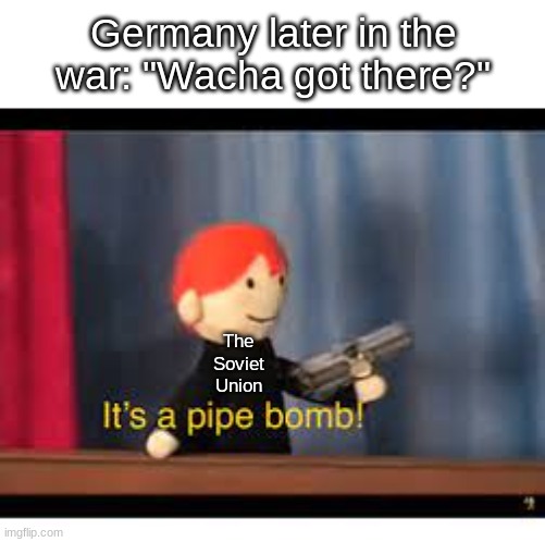 it's a pipe bomb! | Germany later in the war: "Wacha got there?" The Soviet Union | image tagged in it's a pipe bomb | made w/ Imgflip meme maker