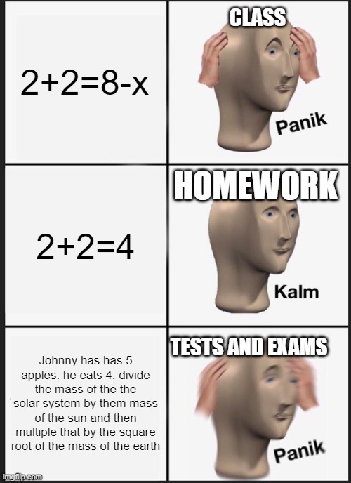 makes sense | 2+2=8-x; CLASS; HOMEWORK; 2+2=4; Johnny has has 5 apples. he eats 4. divide the mass of the the solar system by them mass of the sun and then multiple that by the square root of the mass of the earth; TESTS AND EXAMS | image tagged in memes,panik kalm panik | made w/ Imgflip meme maker