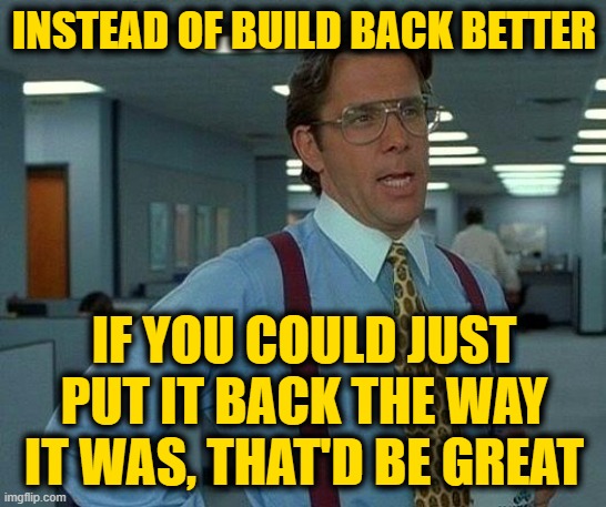 That Would Be Great Meme | INSTEAD OF BUILD BACK BETTER; IF YOU COULD JUST PUT IT BACK THE WAY IT WAS, THAT'D BE GREAT | image tagged in memes,that would be great | made w/ Imgflip meme maker