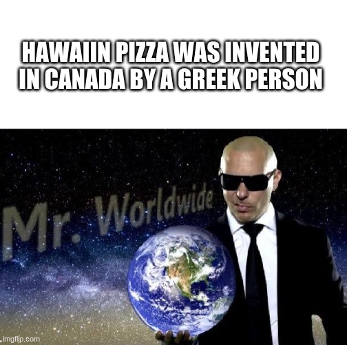 Mr worldwide | HAWAIIN PIZZA WAS INVENTED
IN CANADA BY A GREEK PERSON | image tagged in blank white template,mr world wide | made w/ Imgflip meme maker