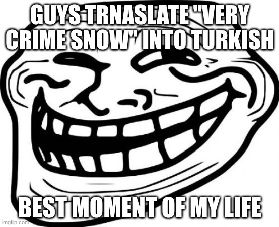 do it to make me happy | GUYS TRNASLATE "VERY CRIME SNOW" INTO TURKISH; BEST MOMENT OF MY LIFE | image tagged in memes,trollface | made w/ Imgflip meme maker