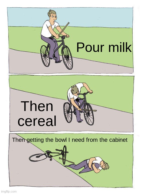 i think he foger the milk | Pour milk; Then cereal; Then getting the bowl I need from the cabinet | image tagged in memes,bike fall | made w/ Imgflip meme maker