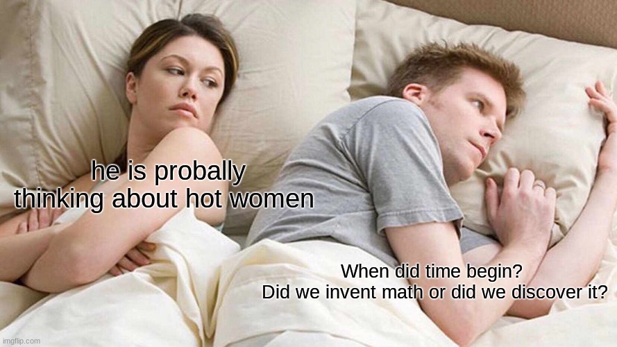 Questions never answerd |  he is probally thinking about hot women; When did time begin? 


Did we invent math or did we discover it? | image tagged in memes,i bet he's thinking about other women | made w/ Imgflip meme maker