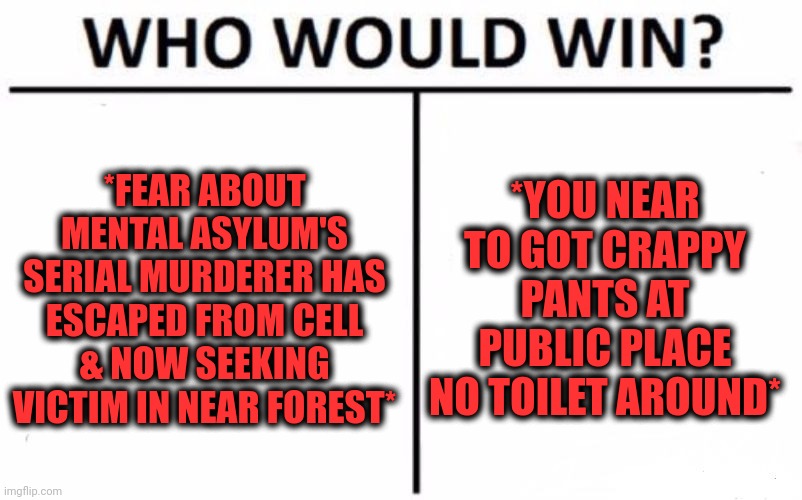 -Most scariest unluck. | *FEAR ABOUT MENTAL ASYLUM'S SERIAL MURDERER HAS ESCAPED FROM CELL & NOW SEEKING VICTIM IN NEAR FOREST*; *YOU NEAR TO GOT CRAPPY PANTS AT PUBLIC PLACE NO TOILET AROUND* | image tagged in memes,who would win,serial killer,mental,asylum,poopy pants | made w/ Imgflip meme maker