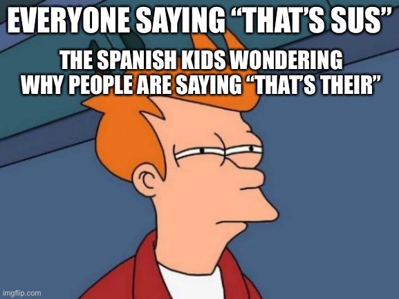 Spanish class | EVERYONE SAYING “THAT’S SUS”; THE SPANISH KIDS WONDERING WHY PEOPLE ARE SAYING “THAT’S THEIR” | image tagged in memes,futurama fry,spanish | made w/ Imgflip meme maker