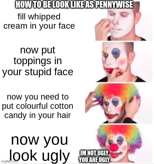 How To Be As Pennywise - Step By Step | HOW TO BE LOOK LIKE AS PENNYWISE; fill whipped cream in your face; now put toppings in your stupid face; now you need to put colourful cotton candy in your hair; now you look ugly; IM NOT UGLY
YOU ARE UGLY | image tagged in memes,clown applying makeup | made w/ Imgflip meme maker