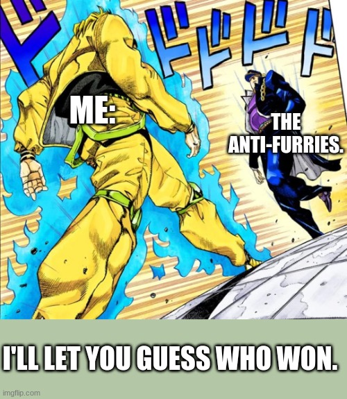 We had an argument. | THE ANTI-FURRIES. ME:; I'LL LET YOU GUESS WHO WON. | image tagged in jojo's walk | made w/ Imgflip meme maker