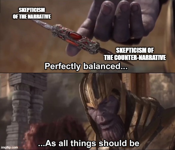 Balanced | SKEPTICISM OF THE NARRATIVE; SKEPTICISM OF THE COUNTER-NARRATIVE | image tagged in thanos perfectly balanced as all things should be | made w/ Imgflip meme maker