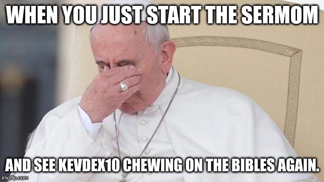 Pope Face Palm | WHEN YOU JUST START THE SERMON AND SEE KEVDEX10 CHEWING ON THE BIBLES AGAIN. | image tagged in pope face palm | made w/ Imgflip meme maker