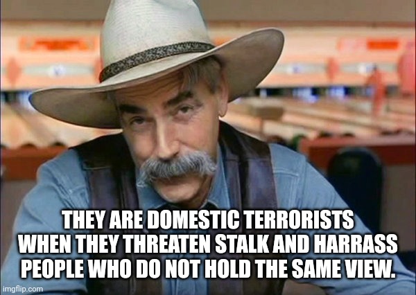 Sam Elliott special kind of stupid | THEY ARE DOMESTIC TERRORISTS WHEN THEY THREATEN STALK AND HARRASS PEOPLE WHO DO NOT HOLD THE SAME VIEW. | image tagged in sam elliott special kind of stupid | made w/ Imgflip meme maker