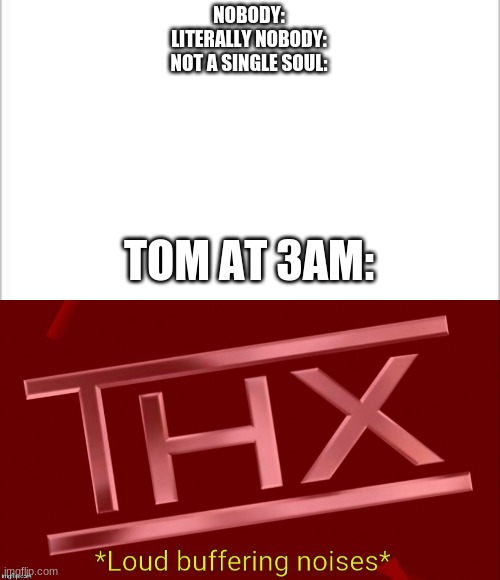 Tom had ADHD confirmed Xd | NOBODY:
LITERALLY NOBODY:
NOT A SINGLE SOUL:; TOM AT 3AM: | image tagged in white background,thx loud buffering noises | made w/ Imgflip meme maker