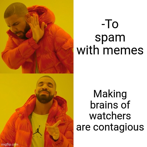 -Loud sounds. | -To spam with memes; Making brains of watchers are contagious | image tagged in memes,drake hotline bling,so true memes,scumbag brain,look son,mental illness | made w/ Imgflip meme maker