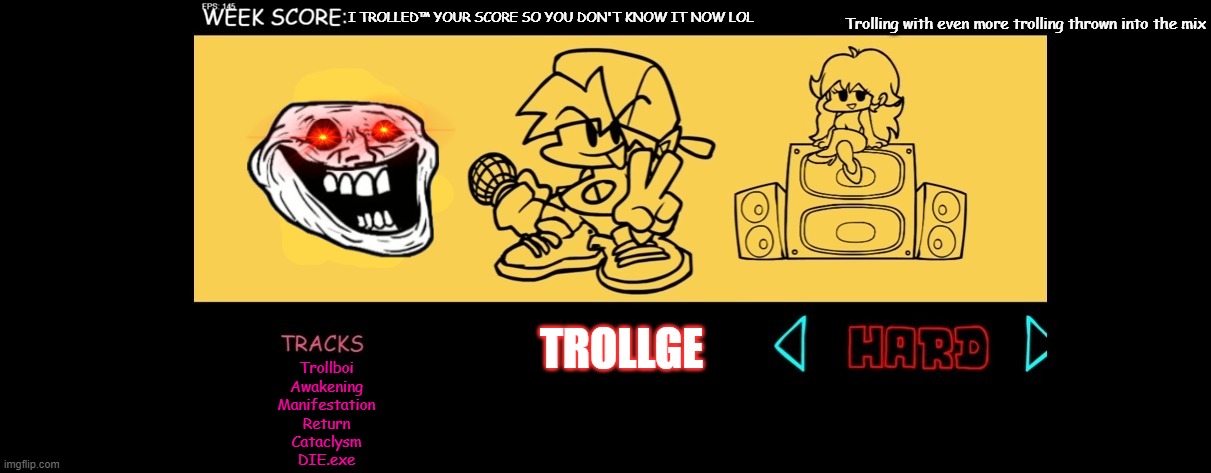 The Trollge week™ | Trolling with even more trolling thrown into the mix; I TROLLED™ YOUR SCORE SO YOU DON'T KNOW IT NOW LOL; TROLLGE; Trollboi
Awakening
Manifestation
Return
Cataclysm
DIE.exe | image tagged in trollge,fnf custom week,yeeee,reeeee,reeeeeeeeeeeeeeeeeeeeee,reee | made w/ Imgflip meme maker