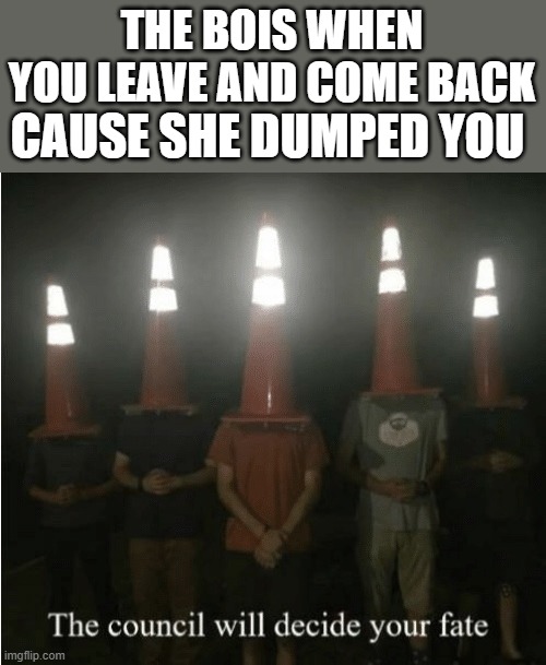 True story | THE BOIS WHEN YOU LEAVE AND COME BACK; CAUSE SHE DUMPED YOU | image tagged in the council will decide your fate,me and the boys,boyfriend | made w/ Imgflip meme maker