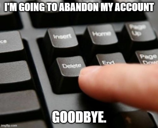 Delete | I'M GOING TO ABANDON MY ACCOUNT; GOODBYE. | image tagged in delete | made w/ Imgflip meme maker