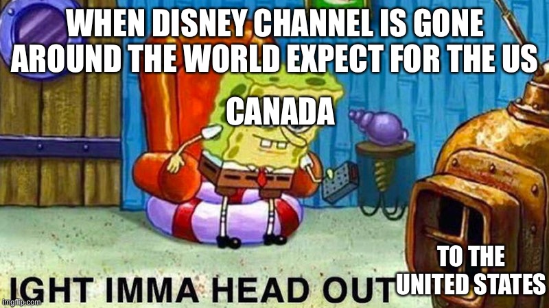 When Disney Channel is Gone | WHEN DISNEY CHANNEL IS GONE AROUND THE WORLD EXPECT FOR THE US; CANADA; TO THE UNITED STATES | image tagged in aight ima head out | made w/ Imgflip meme maker