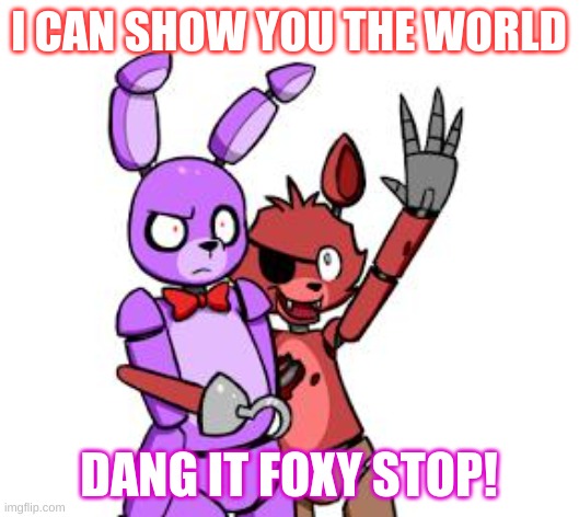 FNaF Hype Everywhere | I CAN SHOW YOU THE WORLD; DANG IT FOXY STOP! | image tagged in fnaf hype everywhere | made w/ Imgflip meme maker