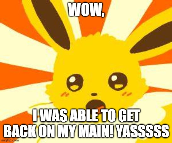 I guess I logged in at the same time vaporeon left | WOW, I WAS ABLE TO GET BACK ON MY MAIN! YASSSSS | made w/ Imgflip meme maker