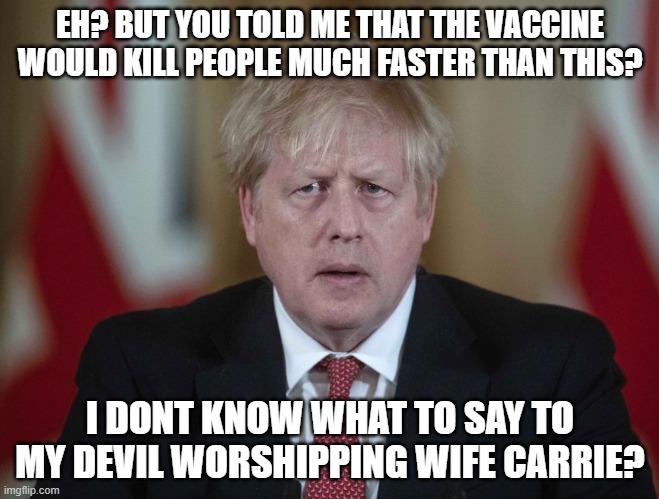 Boris "Blofeld" Johnson | EH? BUT YOU TOLD ME THAT THE VACCINE WOULD KILL PEOPLE MUCH FASTER THAN THIS? I DONT KNOW WHAT TO SAY TO MY DEVIL WORSHIPPING WIFE CARRIE? | image tagged in boris johnson confused | made w/ Imgflip meme maker