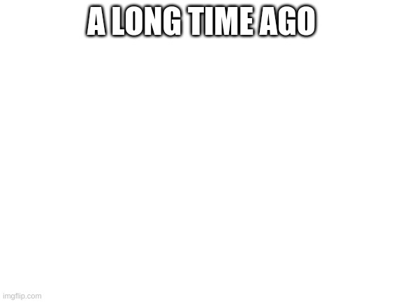 Blank White Template | A LONG TIME AGO | image tagged in blank white template | made w/ Imgflip meme maker