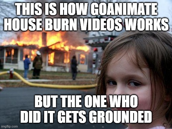 Goanimate burn the house |  THIS IS HOW GOANIMATE HOUSE BURN VIDEOS WORKS; BUT THE ONE WHO DID IT GETS GROUNDED | image tagged in memes,disaster girl,goanimate,oh wow are you actually reading these tags,why are you reading this,burning house girl | made w/ Imgflip meme maker