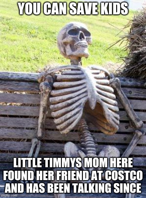 skely | YOU CAN SAVE KIDS; LITTLE TIMMYS MOM HERE FOUND HER FRIEND AT COSTCO AND HAS BEEN TALKING SINCE | image tagged in memes,waiting skeleton | made w/ Imgflip meme maker