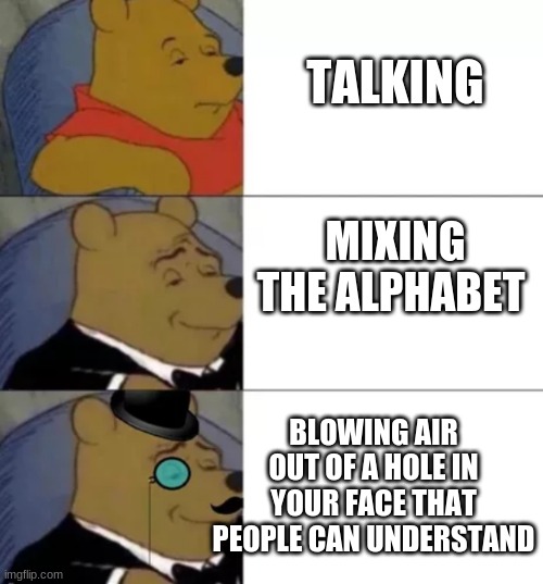 whinny the poo | TALKING; MIXING THE ALPHABET; BLOWING AIR OUT OF A HOLE IN YOUR FACE THAT PEOPLE CAN UNDERSTAND | image tagged in whinny the poo | made w/ Imgflip meme maker