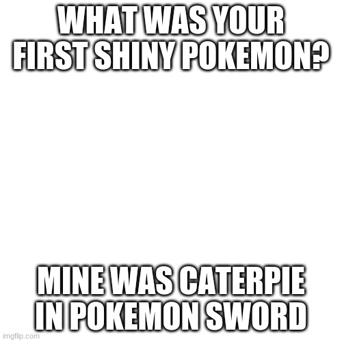 What was it? | WHAT WAS YOUR FIRST SHINY POKEMON? MINE WAS CATERPIE IN POKEMON SWORD | image tagged in memes,blank transparent square | made w/ Imgflip meme maker