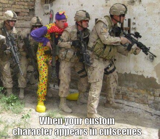 Thought this will be hilarious | When your custom character appears in cutscenes | image tagged in army clown | made w/ Imgflip meme maker