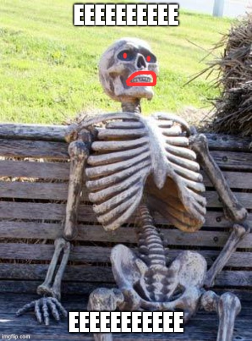 Waiting Skeleton Meme | EEEEEEEEEE; EEEEEEEEEEE | image tagged in memes,waiting skeleton | made w/ Imgflip meme maker