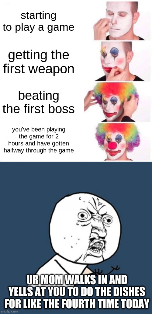  starting to play a game; getting the first weapon; beating the first boss; you've been playing the game for 2 hours and have gotten halfway through the game; UR MOM WALKS IN AND YELLS AT YOU TO DO THE DISHES FOR LIKE THE FOURTH TIME TODAY | image tagged in memes,clown applying makeup,y u no | made w/ Imgflip meme maker